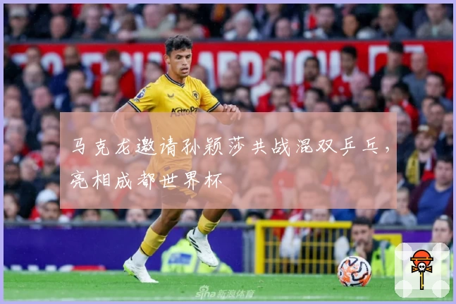 马克龙邀请孙颖莎共战混双乒乓，亮相成都世界杯