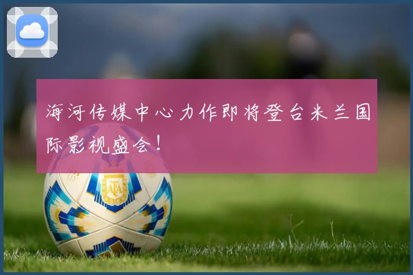 海河传媒中心力作即将登台米兰国际影视盛会！