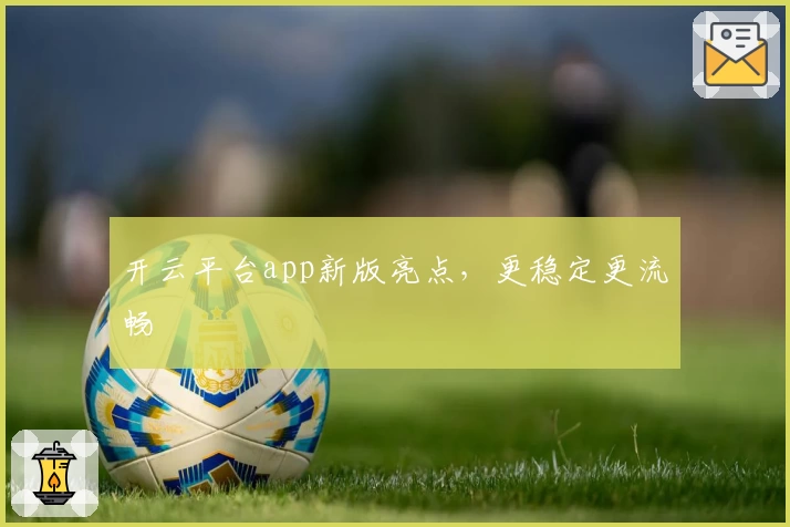 开云平台app新版亮点，更稳定更流畅