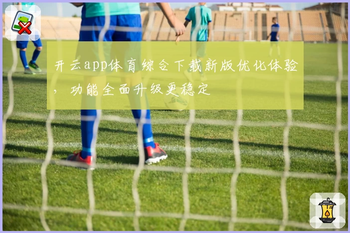 开云app体育综合下载新版优化体验，功能全面升级更稳定