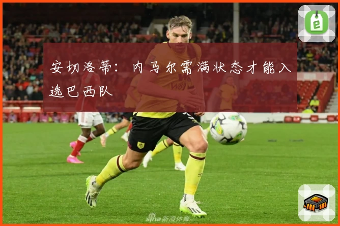 安切洛蒂：内马尔需满状态才能入选巴西队