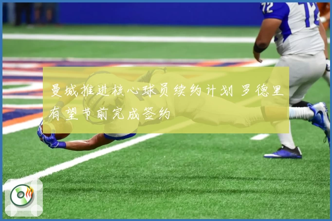 曼城推进核心球员续约计划 罗德里有望节前完成签约