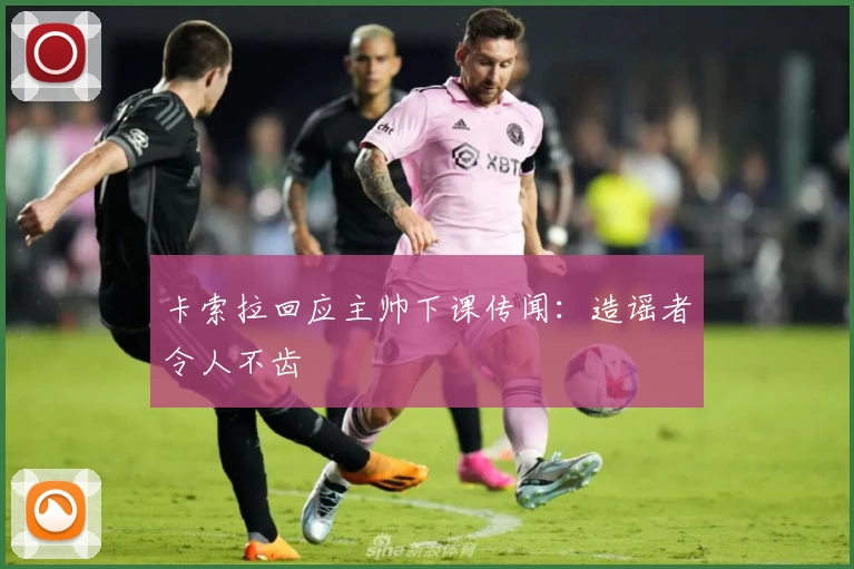 卡索拉回应主帅下课传闻：造谣者令人不齿