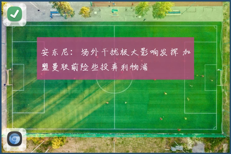 安东尼：场外干扰极大影响发挥 加盟曼联前险些投奔利物浦