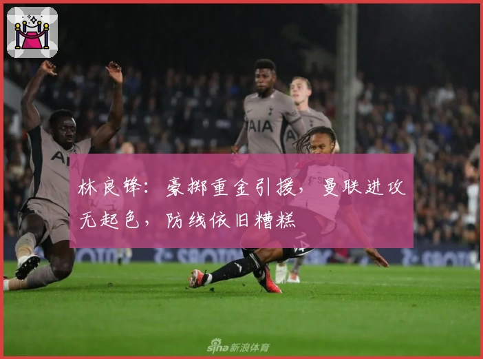 林良锋：豪掷重金引援，曼联进攻无起色，防线依旧糟糕