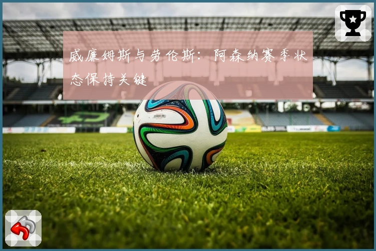 威廉姆斯与劳伦斯：阿森纳赛季状态保持关键