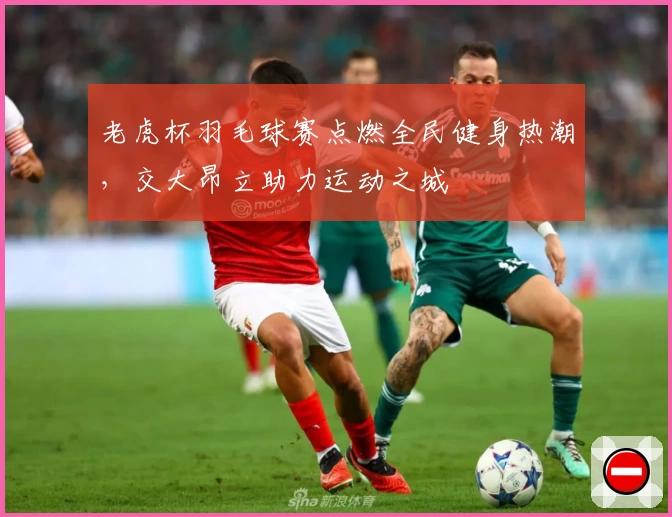 老虎杯羽毛球赛点燃全民健身热潮，交大昂立助力运动之城