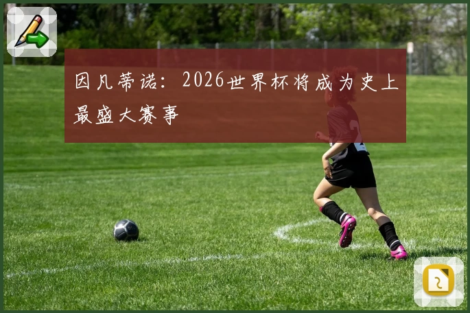 因凡蒂诺：2026世界杯将成为史上最盛大赛事
