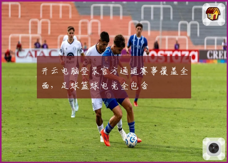 开云电脑登录官方通道赛事覆盖全面,足球篮球电竞全包含