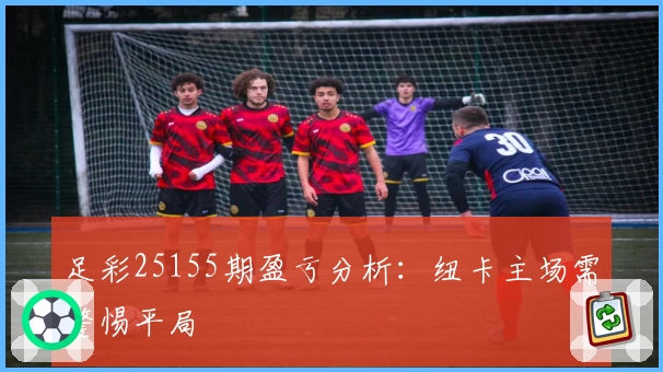 足彩25155期盈亏分析：纽卡主场需警惕平局