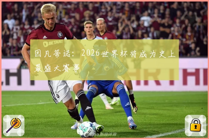 因凡蒂诺：2026世界杯将成为史上最盛大赛事