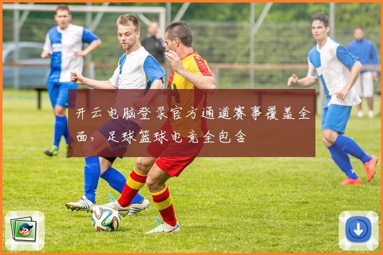 开云电脑登录官方通道赛事覆盖全面，足球篮球电竞全包含