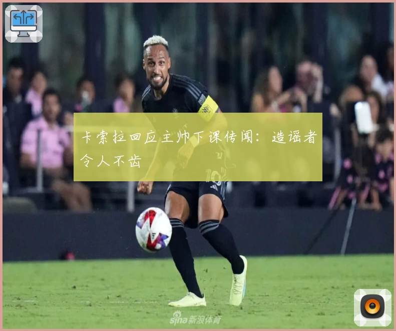 卡索拉回应主帅下课传闻：造谣者令人不齿