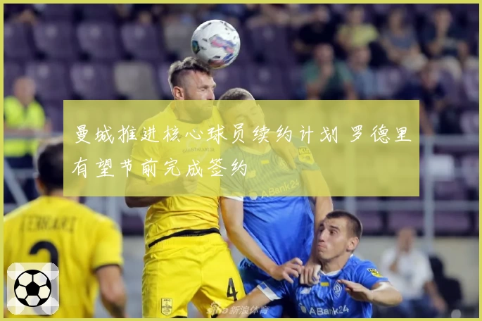 曼城推进核心球员续约计划 罗德里有望节前完成签约