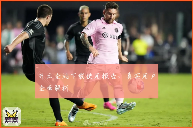 开云全站下载使用报告，真实用户全面解析