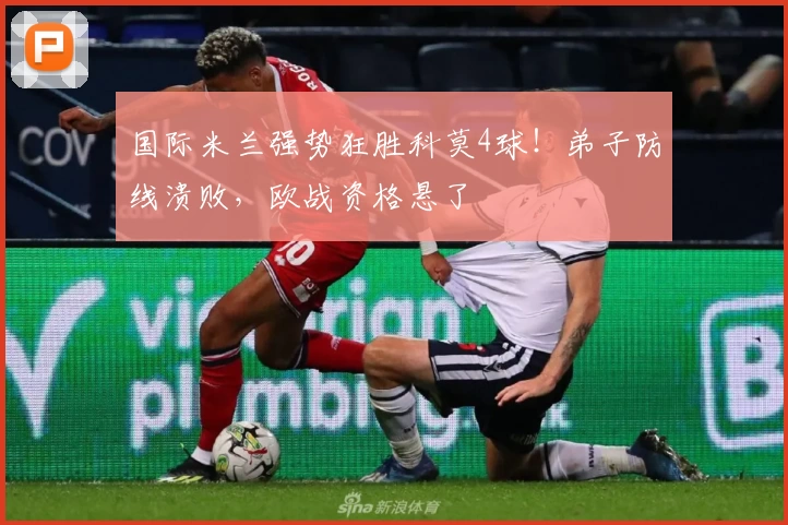 国际米兰强势狂胜科莫4球！弟子防线溃败，欧战资格悬了
