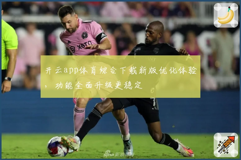 开云app体育综合下载新版优化体验,功能全面升级更稳定