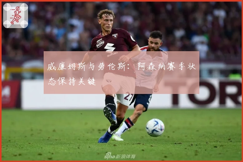 威廉姆斯与劳伦斯：阿森纳赛季状态保持关键