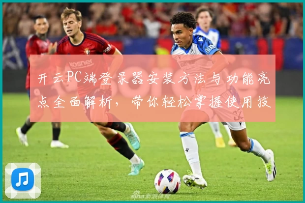 开云PC端登录器安装方法与功能亮点全面解析，带你轻松掌握使用技巧