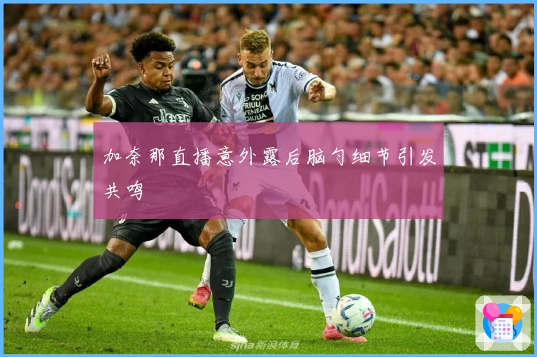 加奈那直播意外露后脑勺细节引发共鸣