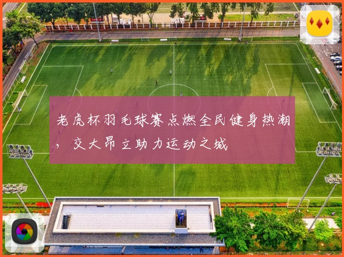 老虎杯羽毛球赛点燃全民健身热潮,交大昂立助力运动之城