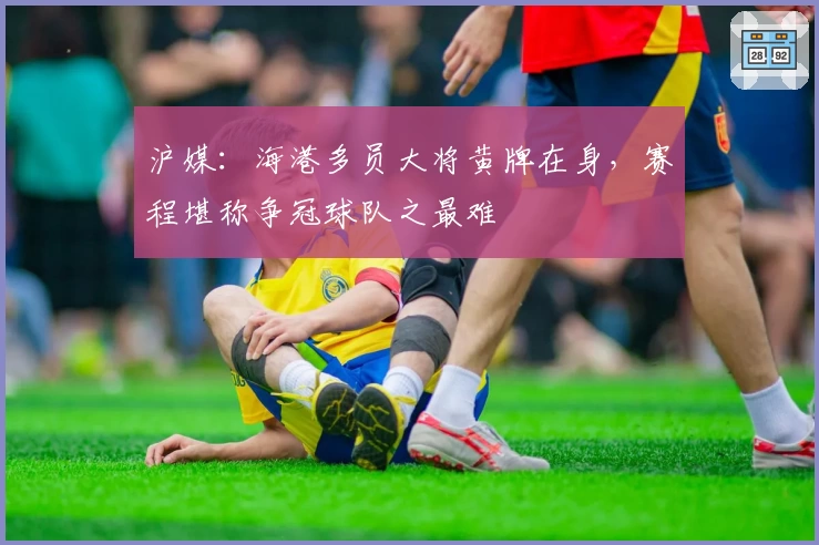 沪媒：海港多员大将黄牌在身，赛程堪称争冠球队之最难