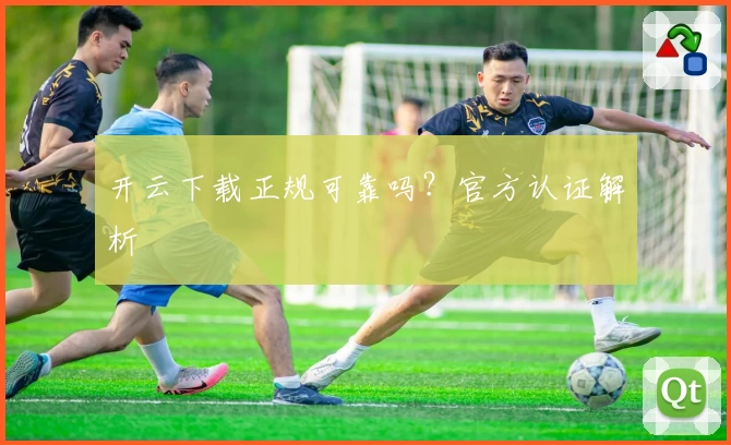 开云下载正规可靠吗？官方认证解析