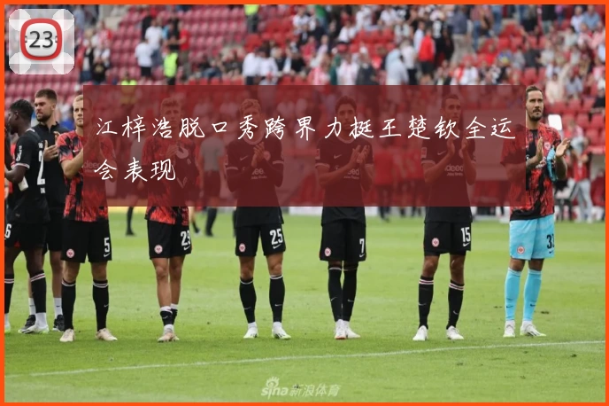 江梓浩脱口秀跨界力挺王楚钦全运会表现