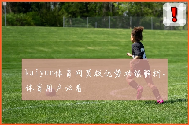 kaiyun体育网页版优势功能解析，体育用户必看