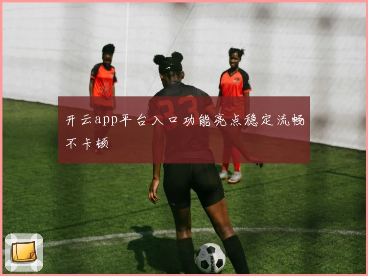 开云app平台入口功能亮点稳定流畅不卡顿