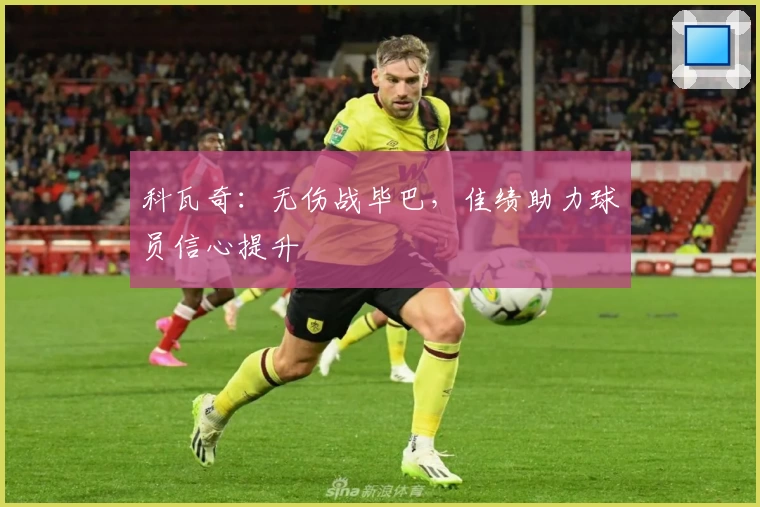 科瓦奇：无伤战毕巴，佳绩助力球员信心提升