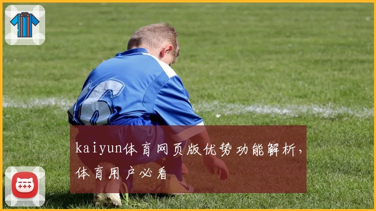 kaiyun体育网页版优势功能解析，体育用户必看