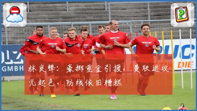 林良锋：豪掷重金引援，曼联进攻无起色，防线依旧糟糕
