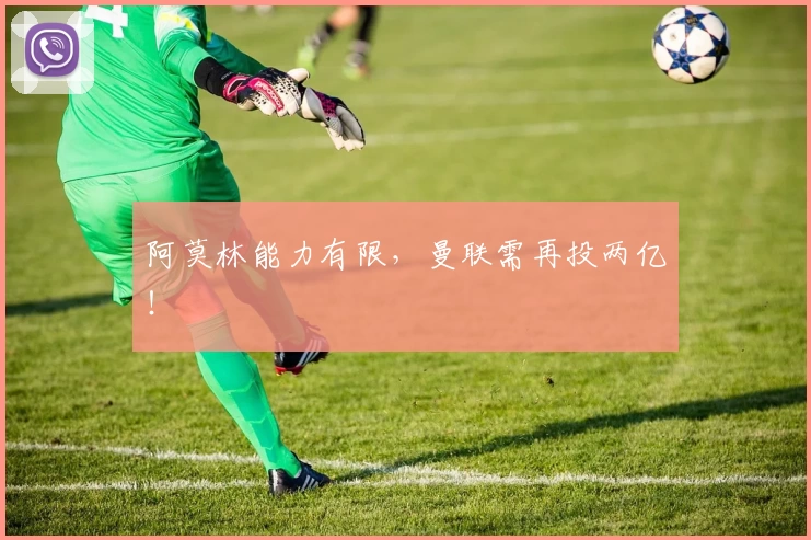 阿莫林能力有限，曼联需再投两亿！