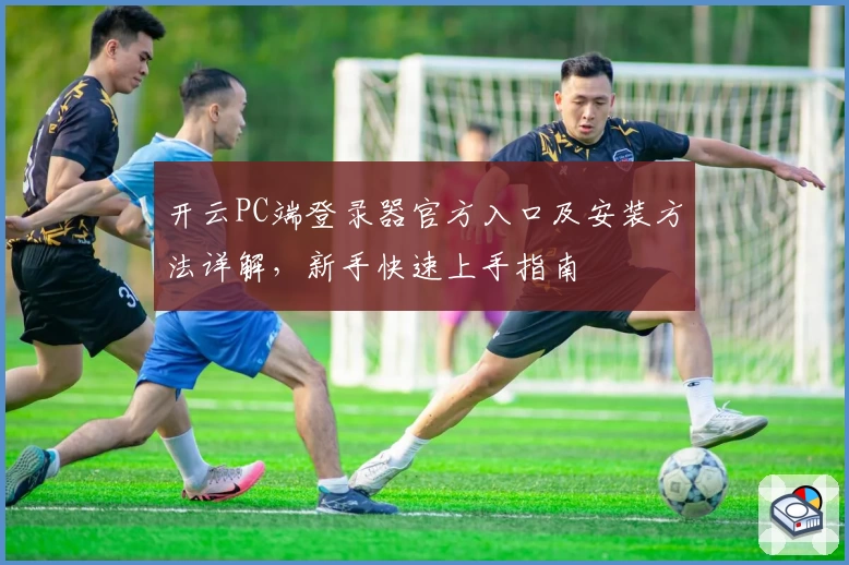 开云PC端登录器官方入口及安装方法详解，新手快速上手指南