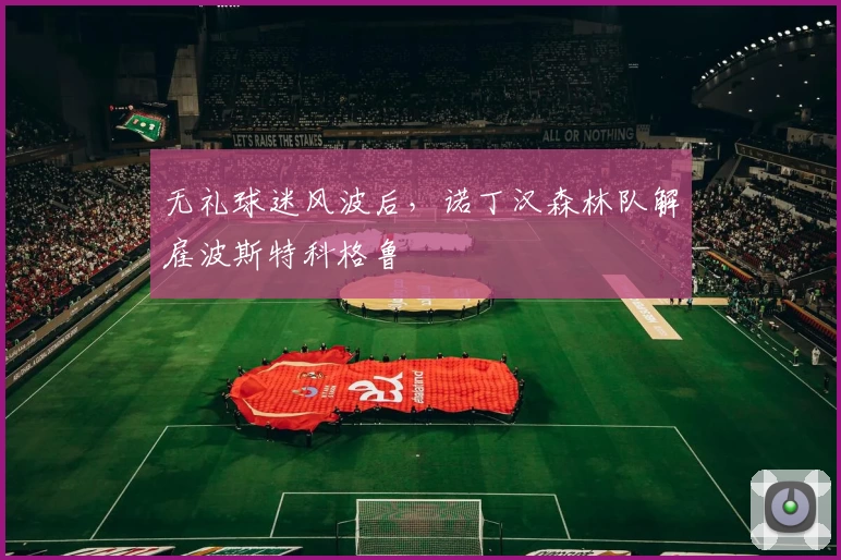 无礼球迷风波后，诺丁汉森林队解雇波斯特科格鲁