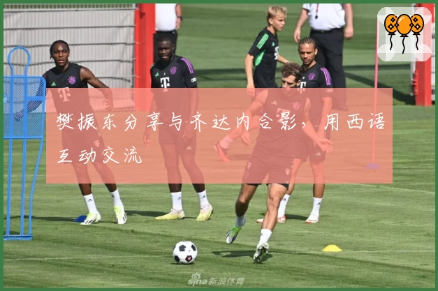 樊振东分享与齐达内合影，用西语互动交流